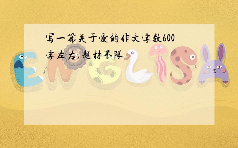 写一篇关于爱的作文字数600字左右,题材不限