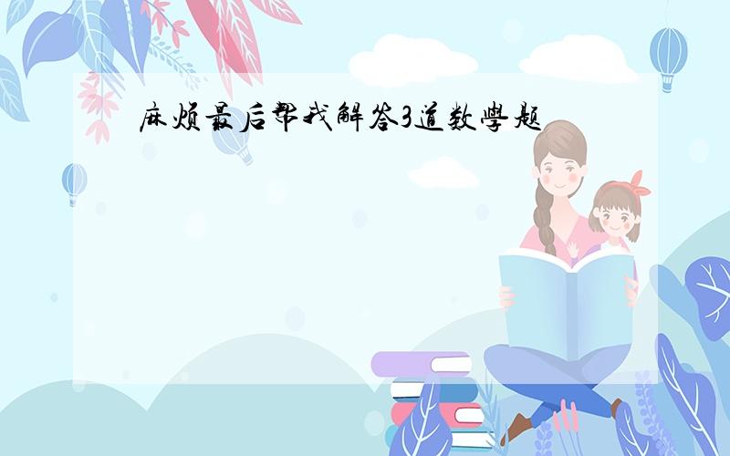 麻烦最后帮我解答3道数学题