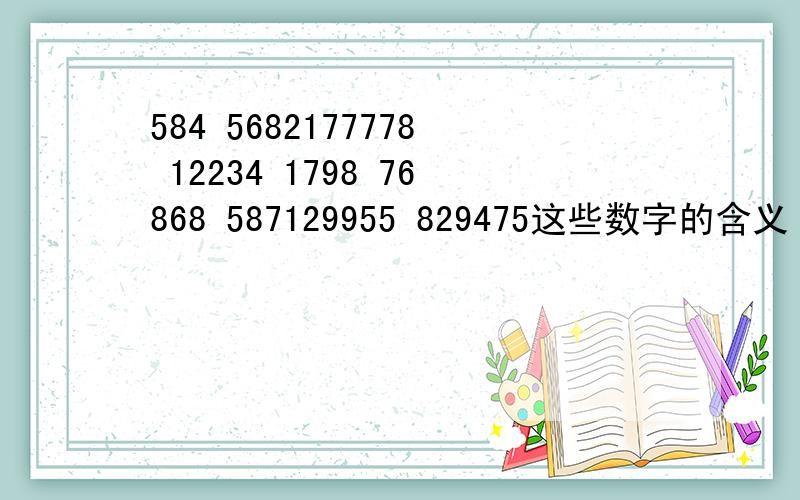 584 5682177778 12234 1798 76868 587129955 829475这些数字的含义