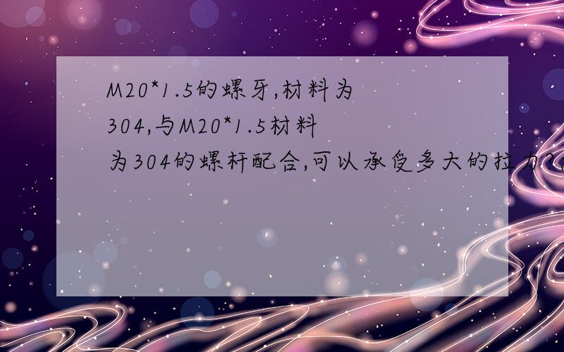 M20*1.5的螺牙,材料为304,与M20*1.5材料为304的螺杆配合,可以承受多大的拉力?急,请赐教,