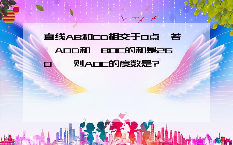 直线AB和CD相交于O点,若∠AOD和∠BOC的和是260°,则AOC的度数是?