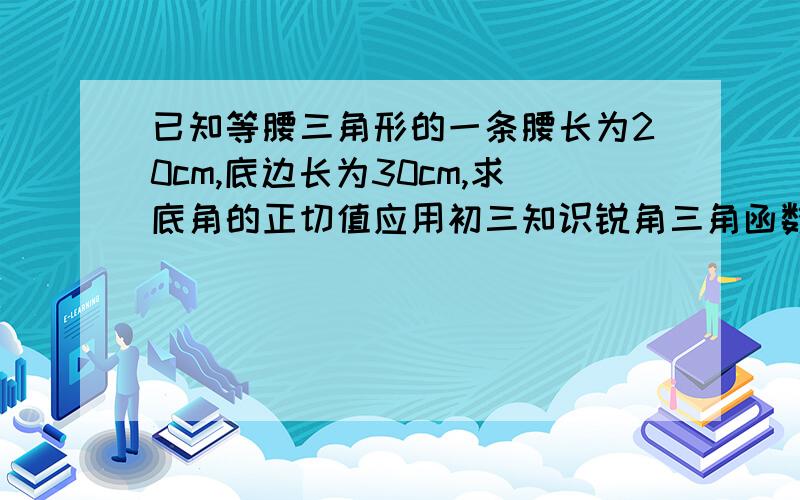 已知等腰三角形的一条腰长为20cm,底边长为30cm,求底角的正切值应用初三知识锐角三角函数值