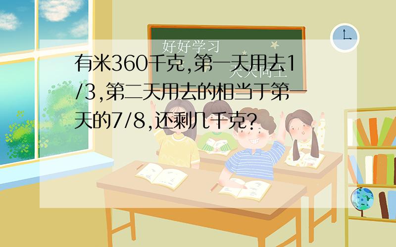 有米360千克,第一天用去1/3,第二天用去的相当于第一天的7/8,还剩几千克?