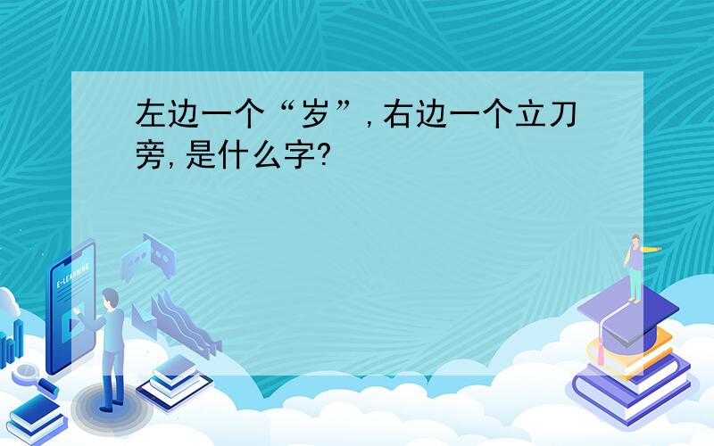 左边一个“岁”,右边一个立刀旁,是什么字?