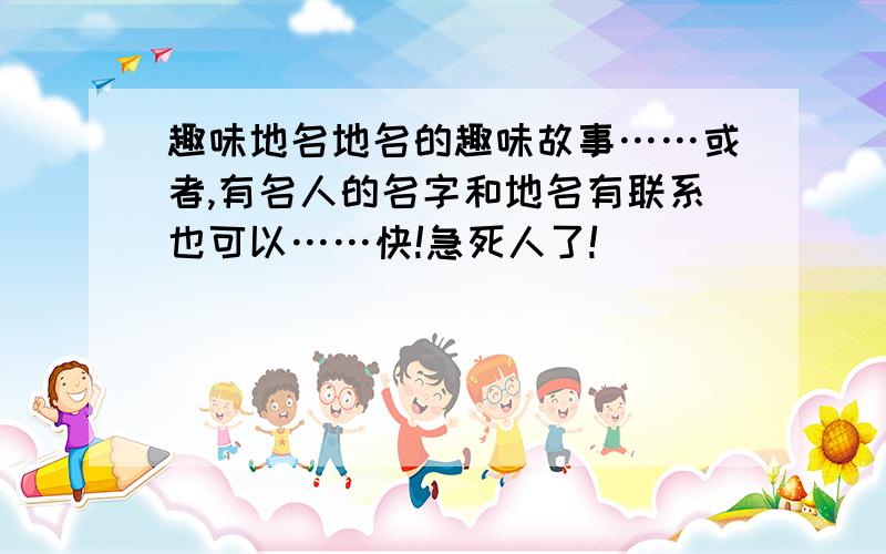 趣味地名地名的趣味故事……或者,有名人的名字和地名有联系也可以……快!急死人了!