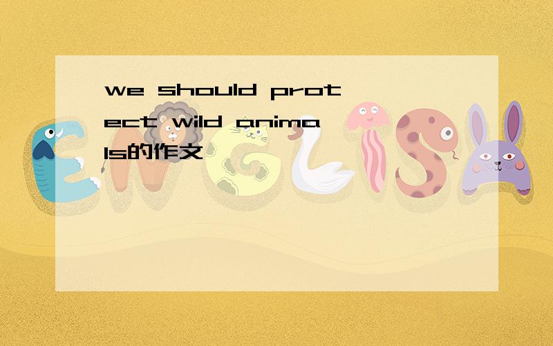 we should protect wild animals的作文