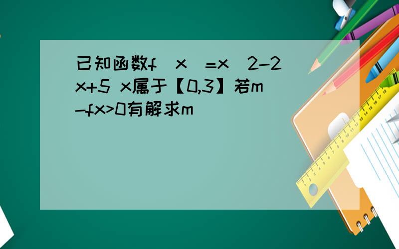 已知函数f(x)=x^2-2x+5 x属于【0,3】若m-fx>0有解求m