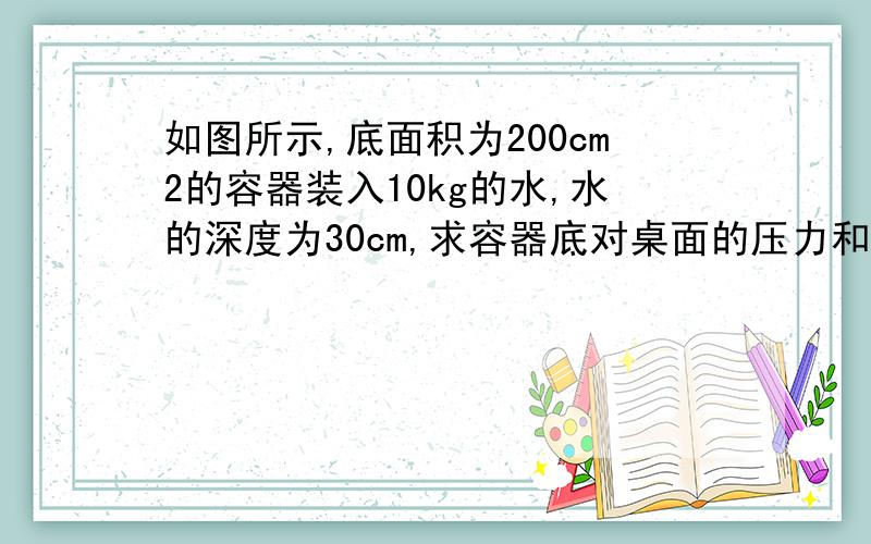 如图所示,底面积为200cm2的容器装入10kg的水,水的深度为30cm,求容器底对桌面的压力和压强