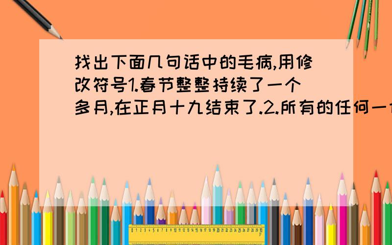 找出下面几句话中的毛病,用修改符号1.春节整整持续了一个多月,在正月十九结束了.2.所有的任何一切困难都吓不到我们.