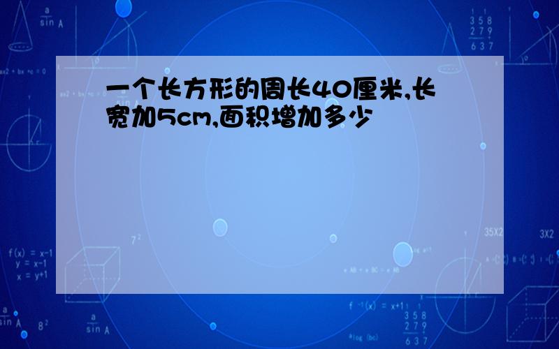 一个长方形的周长40厘米,长宽加5cm,面积增加多少