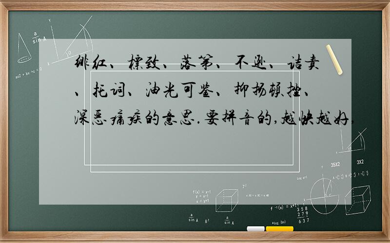 绯红、标致、落第、不逊、诘责、托词、油光可鉴、抑扬顿挫、深恶痛疾的意思.要拼音的,越快越好,