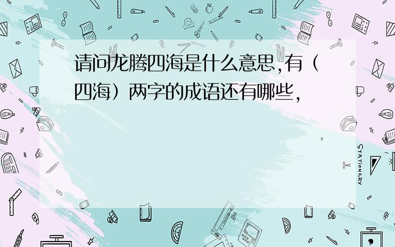 请问龙腾四海是什么意思,有（四海）两字的成语还有哪些,