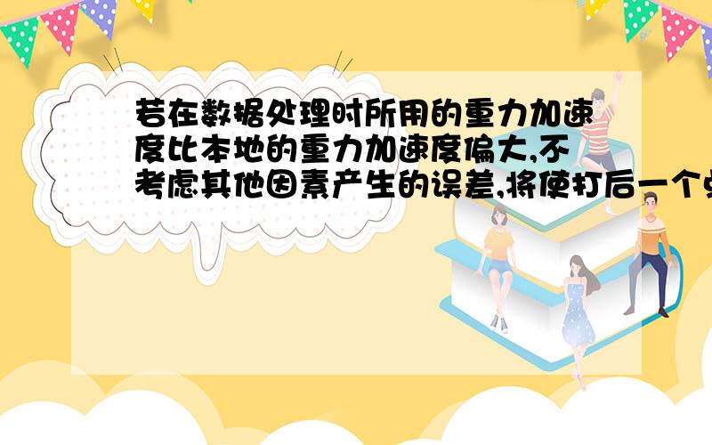 若在数据处理时所用的重力加速度比本地的重力加速度偏大,不考虑其他因素产生的误差,将使打后一个点时机械能都比打前一个点时机械能是偏大还是偏小?都比打前一个点时机械能是偏大还