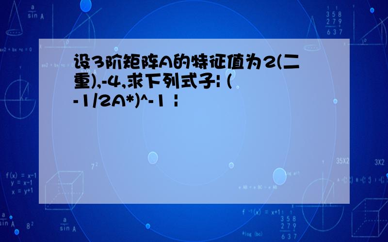 设3阶矩阵A的特征值为2(二重),-4,求下列式子| (-1/2A*)^-1 |