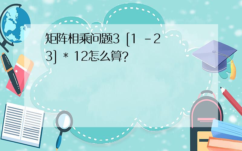 矩阵相乘问题3 [1 -2 3] * 12怎么算?