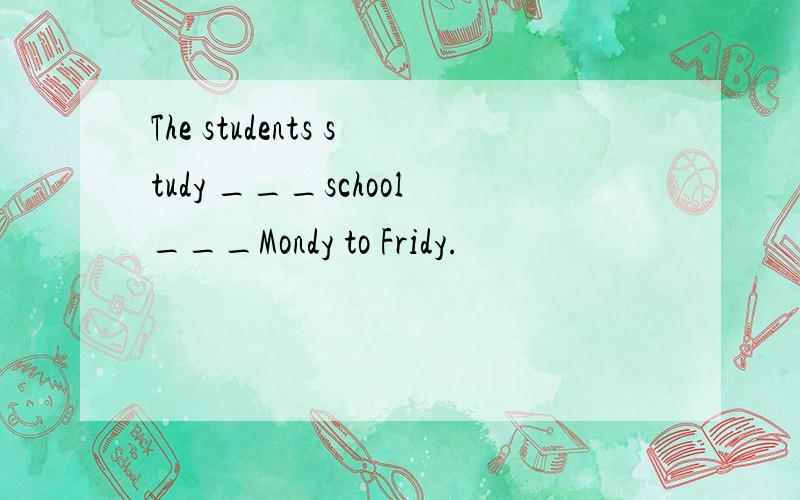 The students study ___school___Mondy to Fridy.