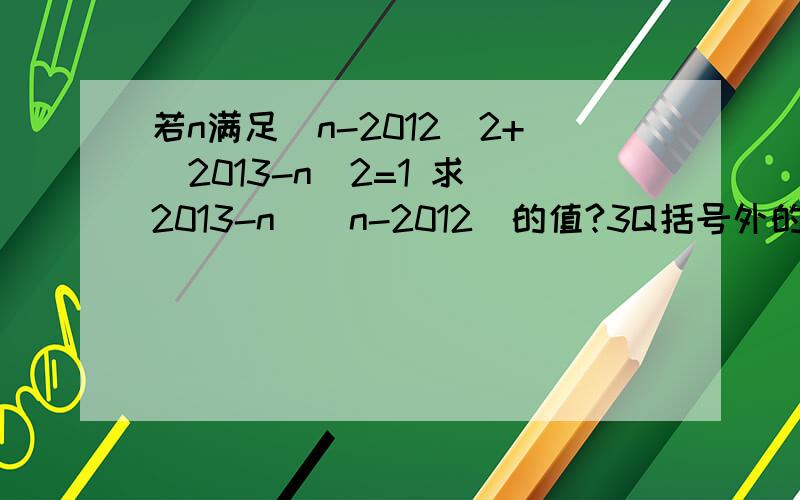 若n满足（n-2012）2+（2013-n）2=1 求(2013-n)（n-2012）的值?3Q括号外的2是二次幂