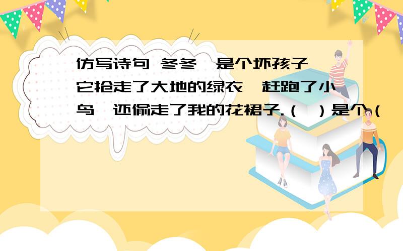 仿写诗句 冬冬,是个坏孩子,它抢走了大地的绿衣,赶跑了小鸟,还偷走了我的花裙子.（ ）是个（ ）（ ）（ )（ ）（ ）（ ）