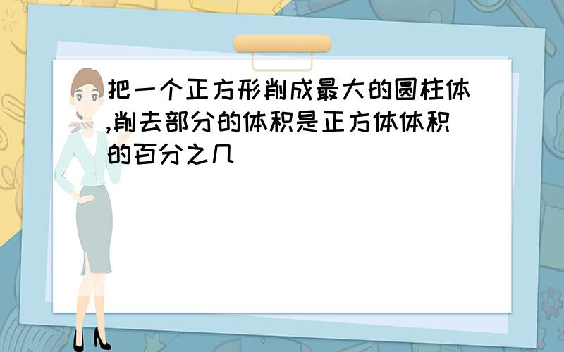 把一个正方形削成最大的圆柱体,削去部分的体积是正方体体积的百分之几