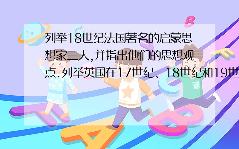 列举18世纪法国著名的启蒙思想家三人,并指出他们的思想观点.列举英国在17世纪、18世纪和19世纪分别在物理学、动力学和生物学方面成就突出的三位著名科学家及其成就.