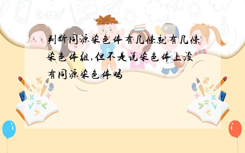 判断同源染色体有几条就有几条染色体组,但不是说染色体上没有同源染色体吗