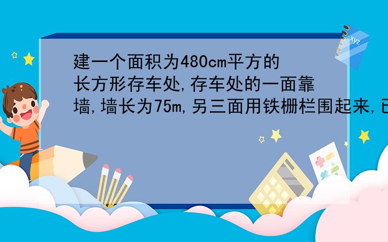 建一个面积为480cm平方的长方形存车处,存车处的一面靠墙,墙长为75m,另三面用铁栅栏围起来,已知铁栅栏建一个面积为480cm平方的长方形存车处，存车处的一面靠墙，墙长为75m，另三面用铁栅