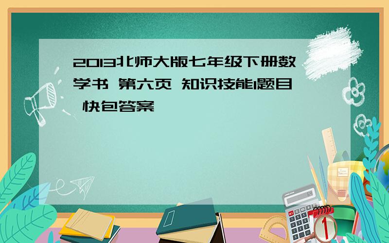 2013北师大版七年级下册数学书 第六页 知识技能1题目 快包答案