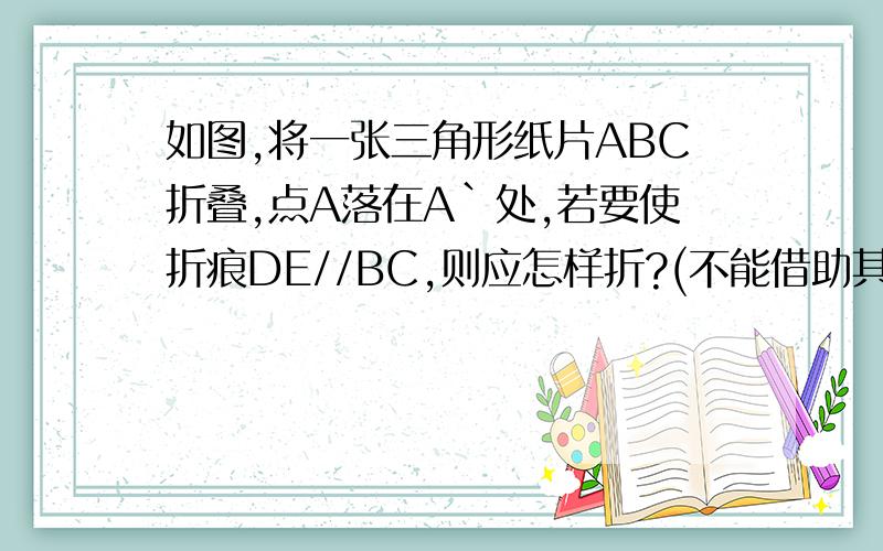 如图,将一张三角形纸片ABC折叠,点A落在A`处,若要使折痕DE//BC,则应怎样折?(不能借助其他工具）《 导学新作业》第9页 最后一题