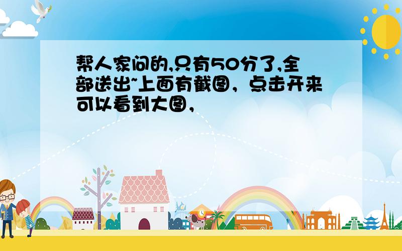 帮人家问的,只有50分了,全部送出~上面有截图，点击开来可以看到大图，