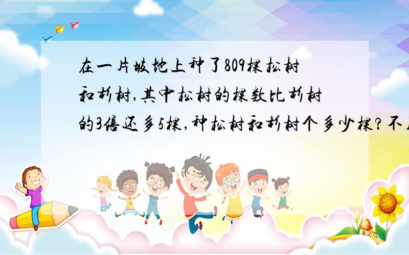 在一片坡地上种了809棵松树和杉树,其中松树的棵数比杉树的3倍还多5棵,种松树和杉树个多少棵?不用方程改