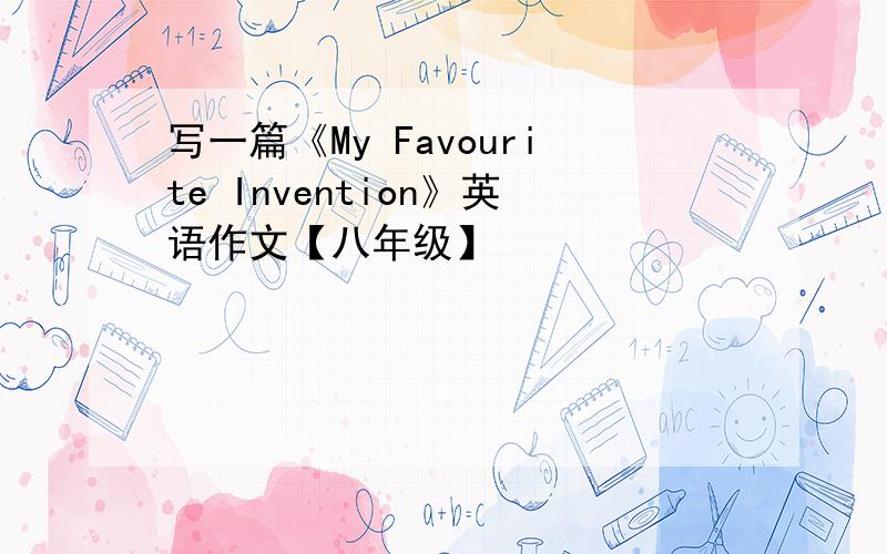 写一篇《My Favourite Invention》英语作文【八年级】