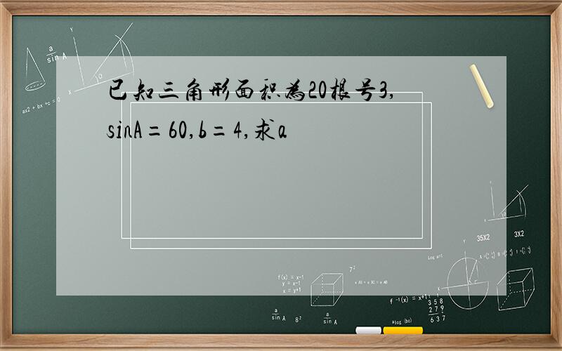 已知三角形面积为20根号3,sinA=60,b=4,求a