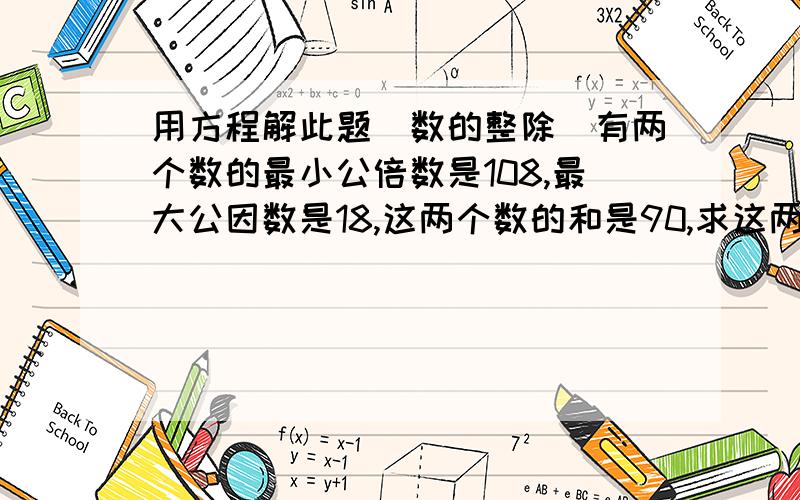 用方程解此题（数的整除）有两个数的最小公倍数是108,最大公因数是18,这两个数的和是90,求这两个数.如果不能用方程就算了