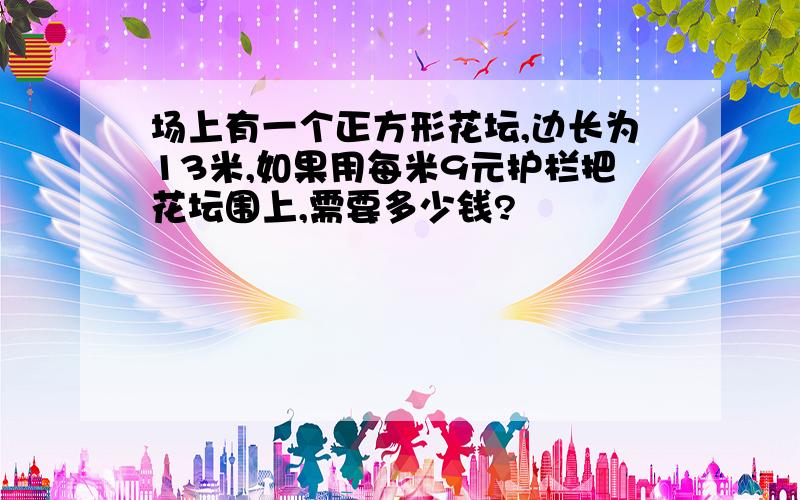 场上有一个正方形花坛,边长为13米,如果用每米9元护栏把花坛围上,需要多少钱?