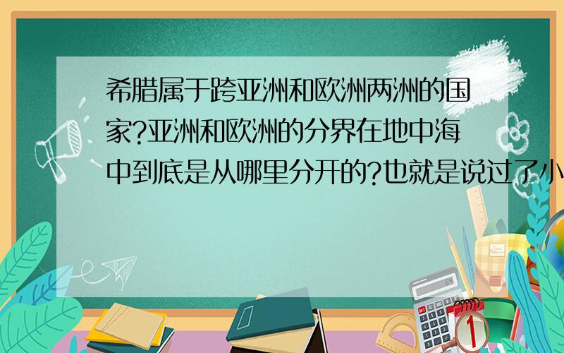 希腊属于跨亚洲和欧洲两洲的国家?亚洲和欧洲的分界在地中海中到底是从哪里分开的?也就是说过了小亚细亚半岛到巴尔干半岛南部是从哪里分开的?