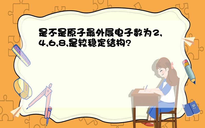 是不是原子最外层电子数为2,4,6,8,是较稳定结构?