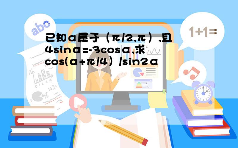 已知α属于（π/2,π）,且4sinα=-3cosα,求cos(α+π/4）/sin2α