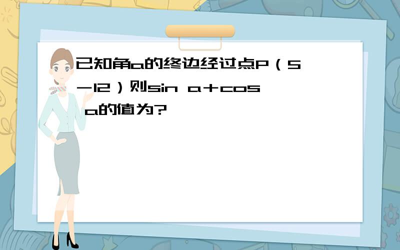 已知角a的终边经过点P（5,－12）则sin a＋cos a的值为?