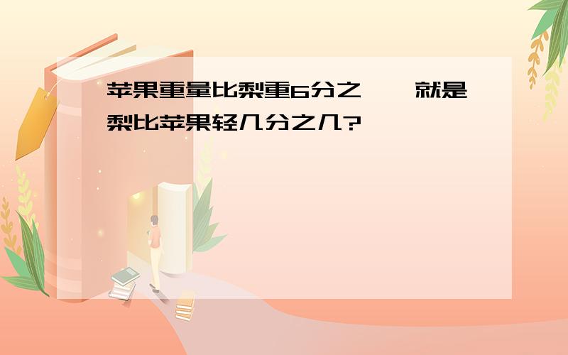 苹果重量比梨重6分之一,就是梨比苹果轻几分之几?