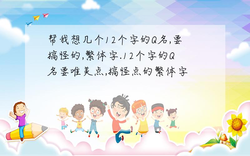 帮我想几个12个字的Q名,要搞怪的,繁体字.12个字的Q名要唯美点,搞怪点的繁体字