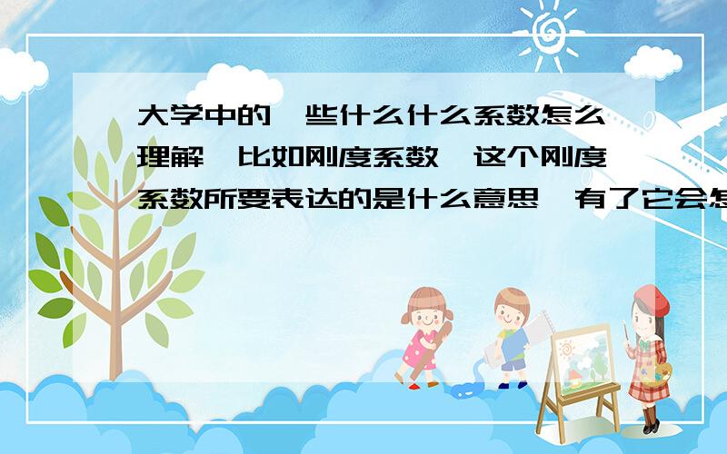 大学中的一些什么什么系数怎么理解,比如刚度系数,这个刚度系数所要表达的是什么意思,有了它会怎么样,我只是举例刚度系数,还有好多物理以及数学中的什么什么系数,这个系数到底要表达