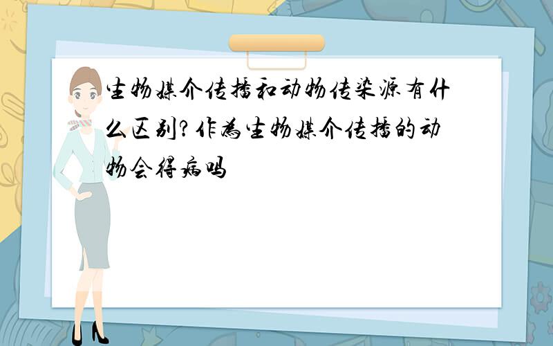 生物媒介传播和动物传染源有什么区别?作为生物媒介传播的动物会得病吗