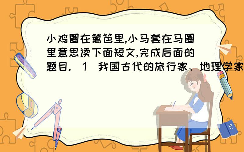 小鸡圈在篱笆里,小马套在马圈里意思读下面短文,完成后面的题目.(1）我国古代的旅行家、地理学家徐霞客,从小热爱大自然.十几岁那年,他想外出游历,但又忧虑老母亲无人照料,心中犹豫不决