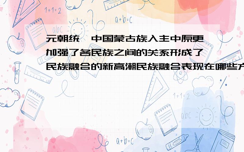 元朝统一中国蒙古族入主中原更加强了各民族之间的关系形成了民族融合的新高潮民族融合表现在哪些方面