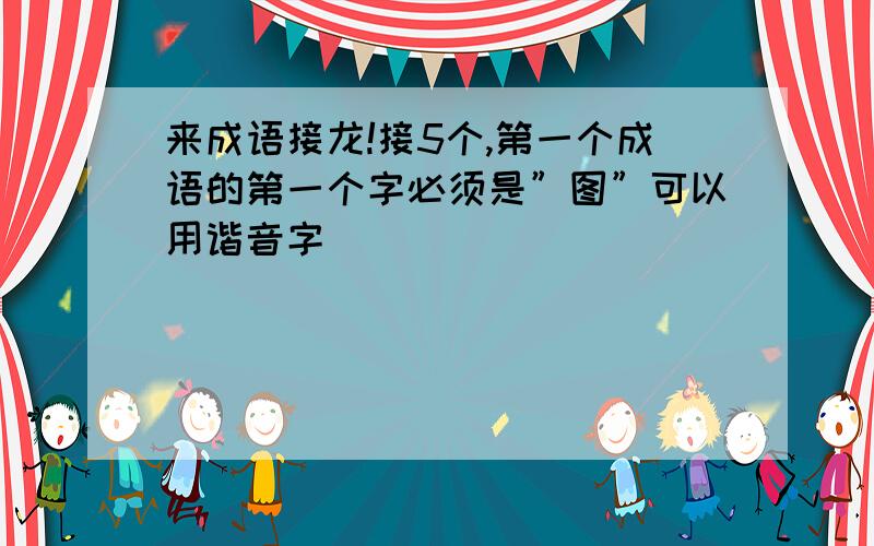 来成语接龙!接5个,第一个成语的第一个字必须是”图”可以用谐音字