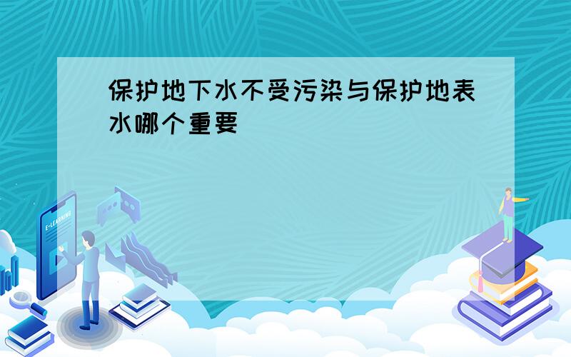 保护地下水不受污染与保护地表水哪个重要