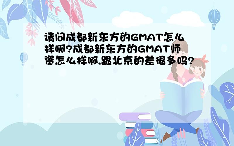 请问成都新东方的GMAT怎么样啊?成都新东方的GMAT师资怎么样啊,跟北京的差很多吗?