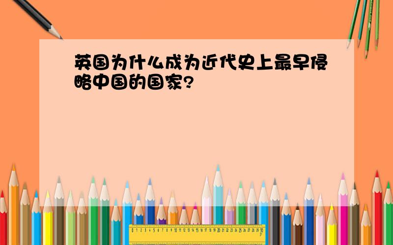 英国为什么成为近代史上最早侵略中国的国家?