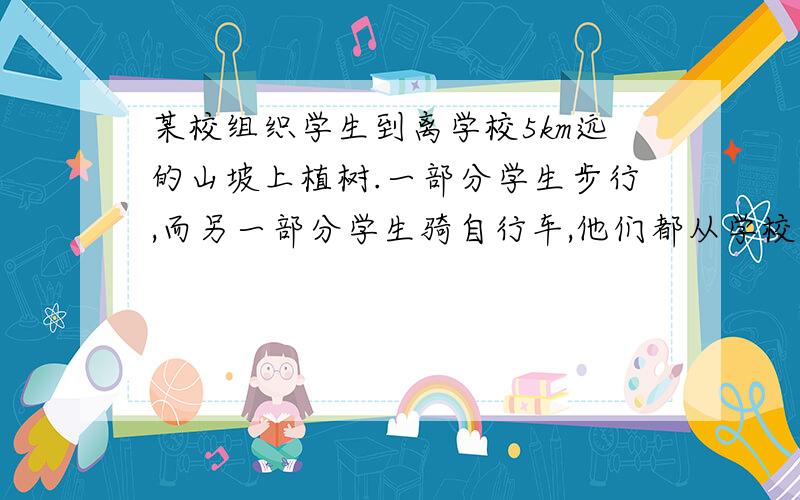 某校组织学生到离学校5km远的山坡上植树.一部分学生步行,而另一部分学生骑自行车,他们都从学校出发,沿同一条路前往,已知步行学生比骑自行车学生早40min出发,结果早5min到达目的地,骑自行