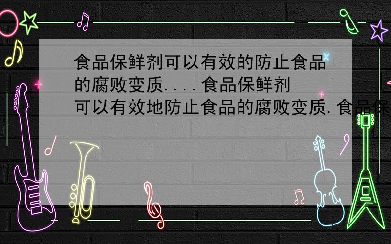 食品保鲜剂可以有效的防止食品的腐败变质....食品保鲜剂可以有效地防止食品的腐败变质.食品保鲜的措施有添加防腐剂、充填保护气体、放置干燥剂和脱氧保鲜剂等.一次,小明在食用盒装月